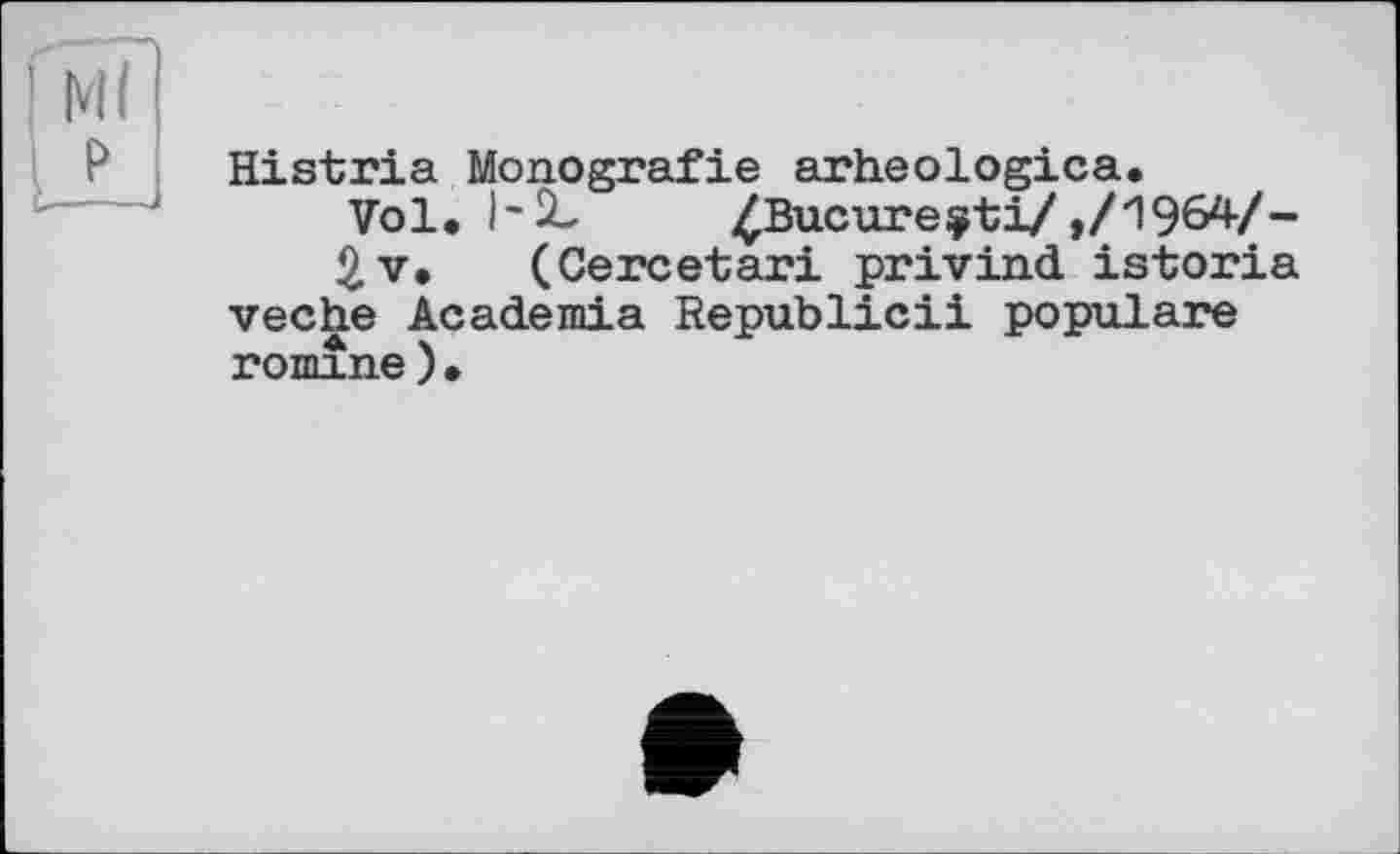 ﻿Histria Monografie arheologica.
Vol. 1-2- ^Bucureÿti/ ,/1964/-
2v. (Cercetari privind istoria veche Academia Republic!! populäre гошїпе)•